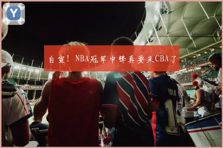 自宣！NBA冠军中锋真要来CBA了