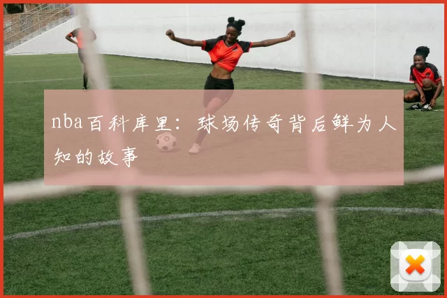 nba百科库里：球场传奇背后鲜为人知的故事