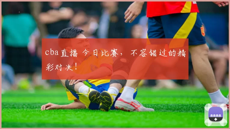 cba直播 今日比赛，不容错过的精彩对决！