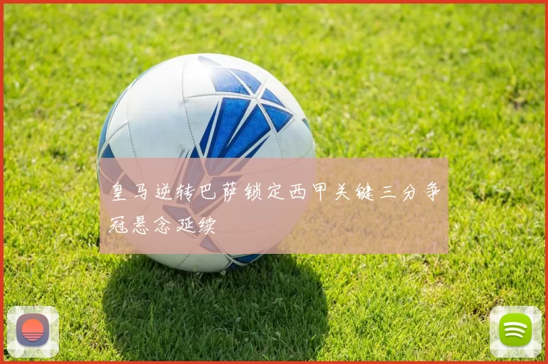 皇马逆转巴萨锁定西甲关键三分争冠悬念延续