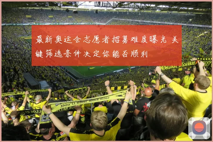 最新奥运会志愿者招募难度曝光 关键筛选条件决定你能否顺利