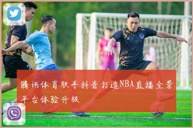 腾讯体育联手抖音打造NBA直播全景平台体验升级