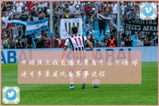中超焦点战直播免费看平台开通 球迷可多渠道观看赛事进程