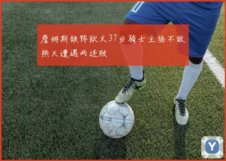 詹姆斯缺阵欧文37分骑士主场不敌热火遭遇两连败