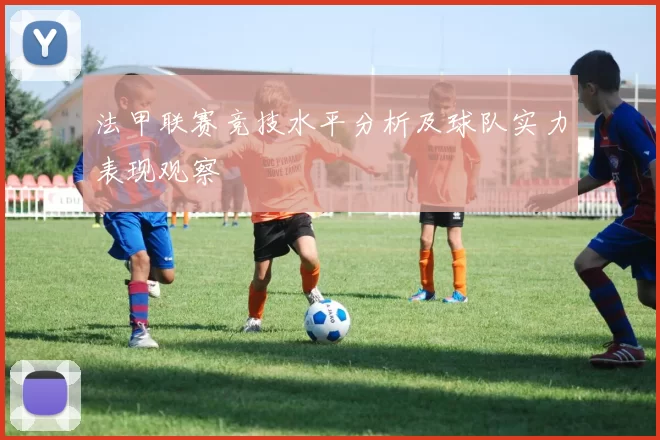 法甲联赛竞技水平分析及球队实力表现观察