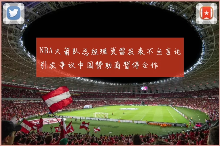 NBA火箭队总经理莫雷发表不当言论引发争议中国赞助商暂停合作