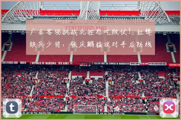 广东客场挑战北控恐吃败仗!杜锋缺兵少将,张庆鹏猛攻对手后防线