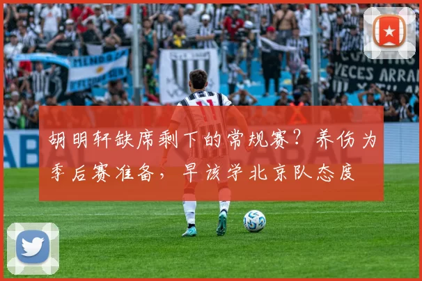 胡明轩缺席剩下的常规赛？养伤为季后赛准备，早该学北京队态度