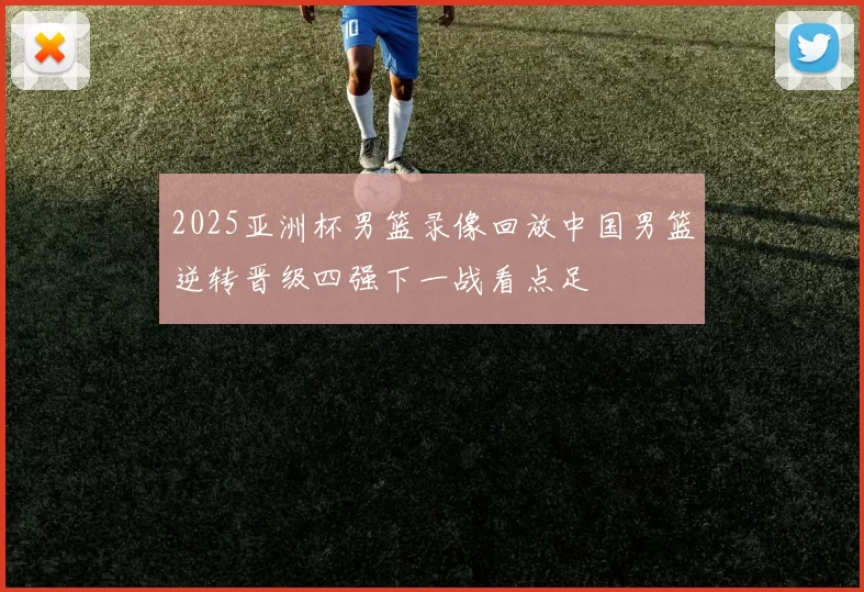 2025亚洲杯男篮录像回放中国男篮逆转晋级四强下一战看点足