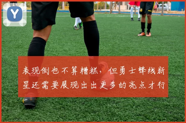 表现倒也不算糟糕，但勇士锋线新星还需要展现出出更多的亮点才行