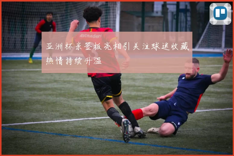 亚洲杯亲签板亮相引关注球迷收藏热情持续升温