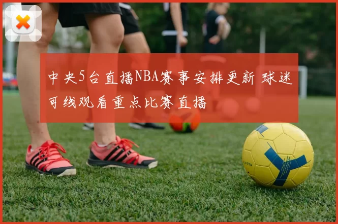 中央5台直播NBA赛事安排更新 球迷可线观看重点比赛直播
