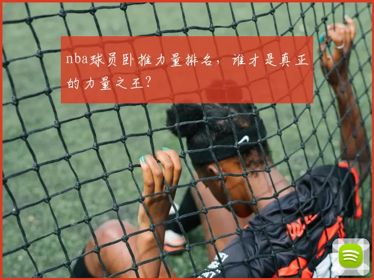 nba球员卧推力量排名，谁才是真正的力量之王？