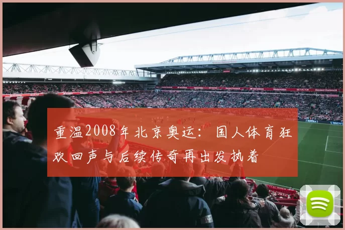 重温2008年北京奥运:国人体育狂欢回声与后续传奇再出发执着